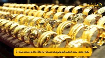 تطور جديد.. سعر الذهب اليوم في مصر يسجل تراجعًا | مفاجأة بسعر عيار 21